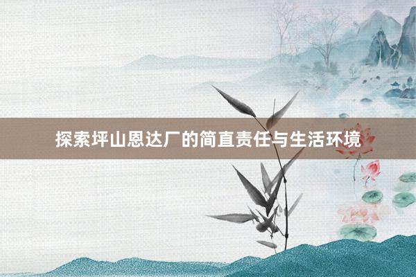 探索坪山恩达厂的简直责任与生活环境