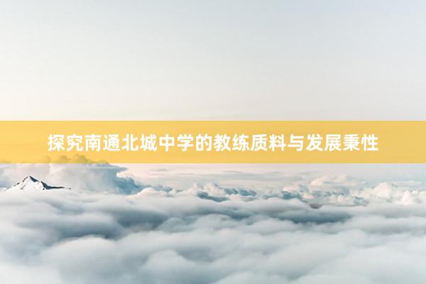 探究南通北城中学的教练质料与发展秉性