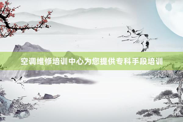 空调维修培训中心为您提供专科手段培训